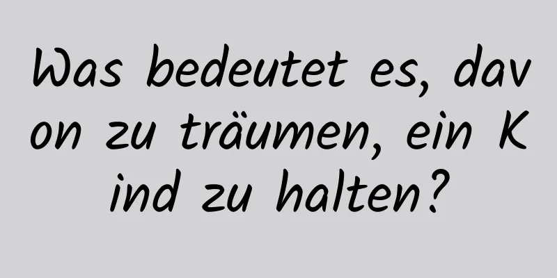 Was bedeutet es, davon zu träumen, ein Kind zu halten?