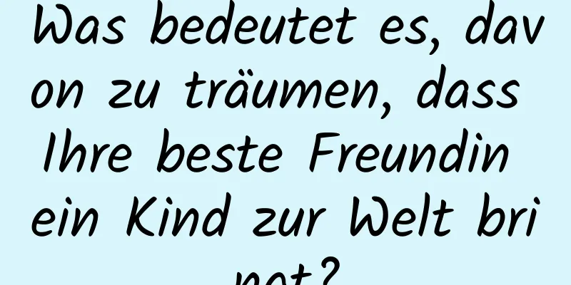 Was bedeutet es, davon zu träumen, dass Ihre beste Freundin ein Kind zur Welt bringt?