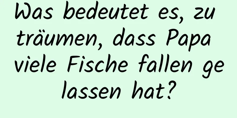 Was bedeutet es, zu träumen, dass Papa viele Fische fallen gelassen hat?