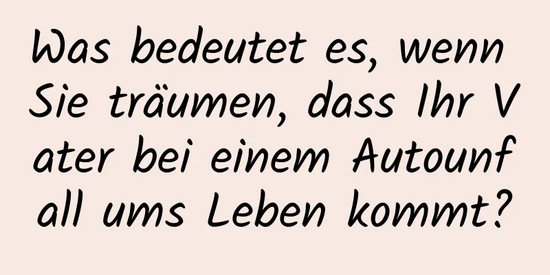Was bedeutet es, wenn Sie träumen, dass Ihr Vater bei einem Autounfall ums Leben kommt?