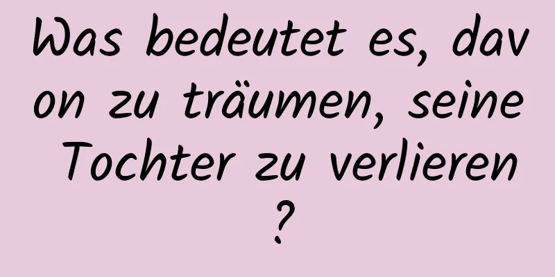 Was bedeutet es, davon zu träumen, seine Tochter zu verlieren?