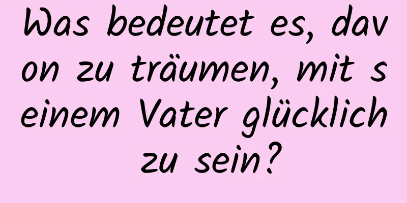 Was bedeutet es, davon zu träumen, mit seinem Vater glücklich zu sein?
