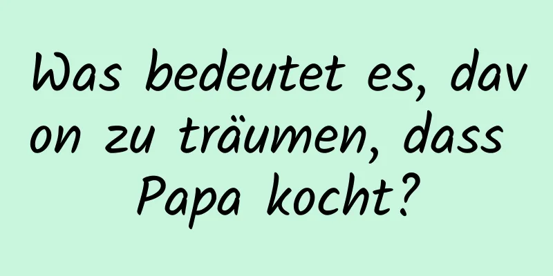 Was bedeutet es, davon zu träumen, dass Papa kocht?