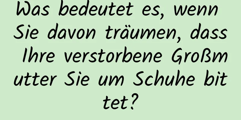 Was bedeutet es, wenn Sie davon träumen, dass Ihre verstorbene Großmutter Sie um Schuhe bittet?
