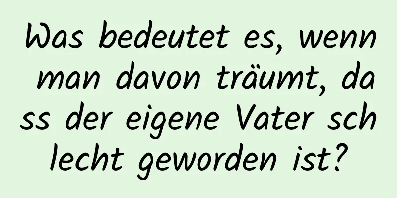 Was bedeutet es, wenn man davon träumt, dass der eigene Vater schlecht geworden ist?