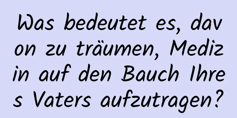 Was bedeutet es, davon zu träumen, Medizin auf den Bauch Ihres Vaters aufzutragen?
