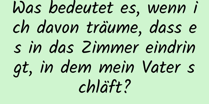 Was bedeutet es, wenn ich davon träume, dass es in das Zimmer eindringt, in dem mein Vater schläft?