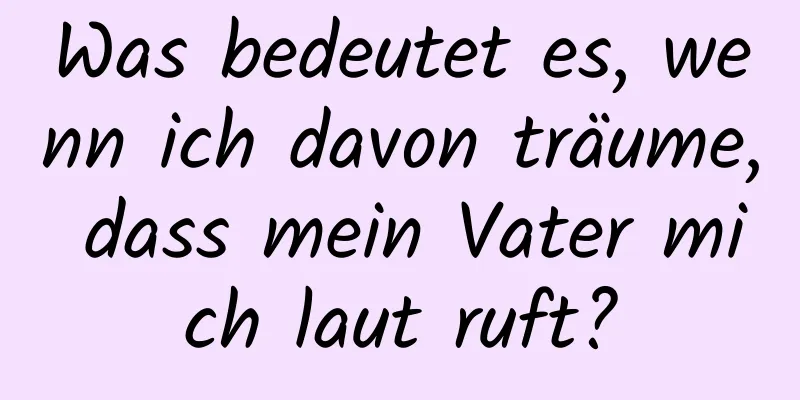Was bedeutet es, wenn ich davon träume, dass mein Vater mich laut ruft?