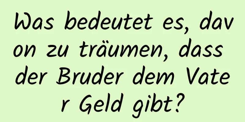 Was bedeutet es, davon zu träumen, dass der Bruder dem Vater Geld gibt?