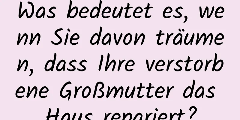 Was bedeutet es, wenn Sie davon träumen, dass Ihre verstorbene Großmutter das Haus repariert?