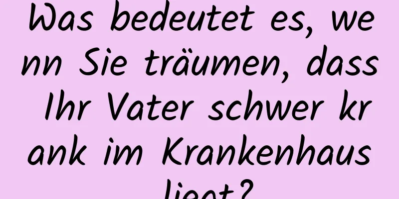 Was bedeutet es, wenn Sie träumen, dass Ihr Vater schwer krank im Krankenhaus liegt?