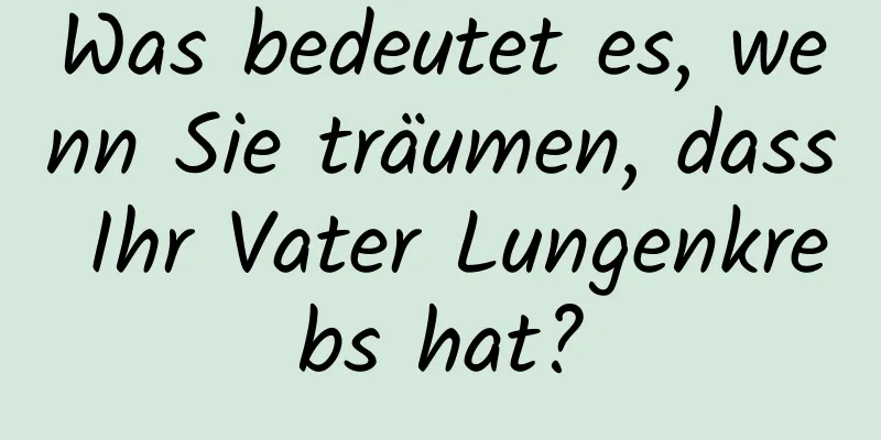Was bedeutet es, wenn Sie träumen, dass Ihr Vater Lungenkrebs hat?