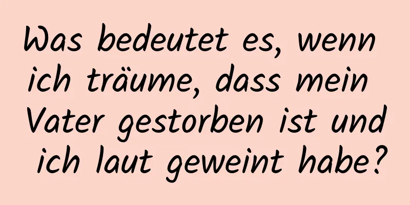 Was bedeutet es, wenn ich träume, dass mein Vater gestorben ist und ich laut geweint habe?