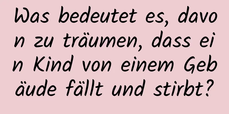Was bedeutet es, davon zu träumen, dass ein Kind von einem Gebäude fällt und stirbt?