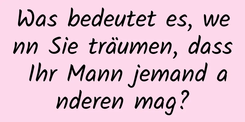 Was bedeutet es, wenn Sie träumen, dass Ihr Mann jemand anderen mag?