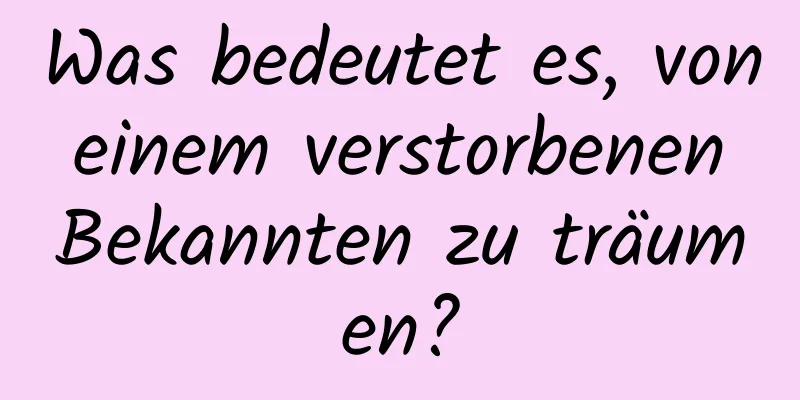 Was bedeutet es, von einem verstorbenen Bekannten zu träumen?