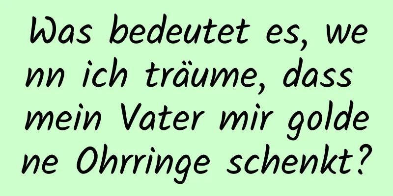 Was bedeutet es, wenn ich träume, dass mein Vater mir goldene Ohrringe schenkt?