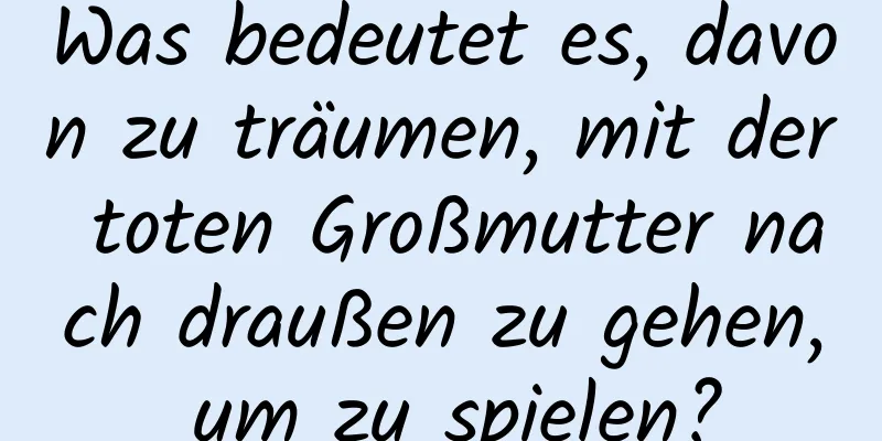 Was bedeutet es, davon zu träumen, mit der toten Großmutter nach draußen zu gehen, um zu spielen?