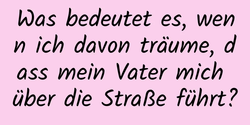 Was bedeutet es, wenn ich davon träume, dass mein Vater mich über die Straße führt?