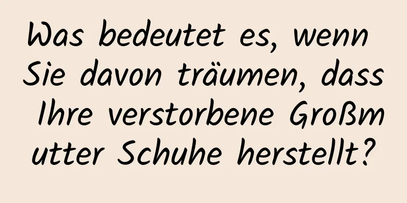 Was bedeutet es, wenn Sie davon träumen, dass Ihre verstorbene Großmutter Schuhe herstellt?
