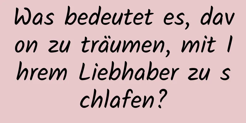 Was bedeutet es, davon zu träumen, mit Ihrem Liebhaber zu schlafen?