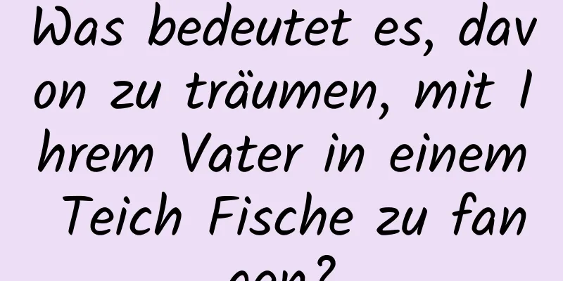 Was bedeutet es, davon zu träumen, mit Ihrem Vater in einem Teich Fische zu fangen?