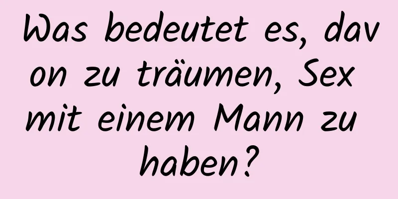 Was bedeutet es, davon zu träumen, Sex mit einem Mann zu haben?