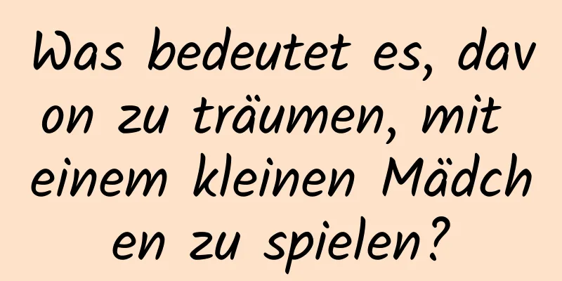 Was bedeutet es, davon zu träumen, mit einem kleinen Mädchen zu spielen?