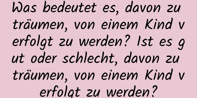 Was bedeutet es, davon zu träumen, von einem Kind verfolgt zu werden? Ist es gut oder schlecht, davon zu träumen, von einem Kind verfolgt zu werden?
