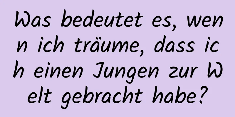 Was bedeutet es, wenn ich träume, dass ich einen Jungen zur Welt gebracht habe?