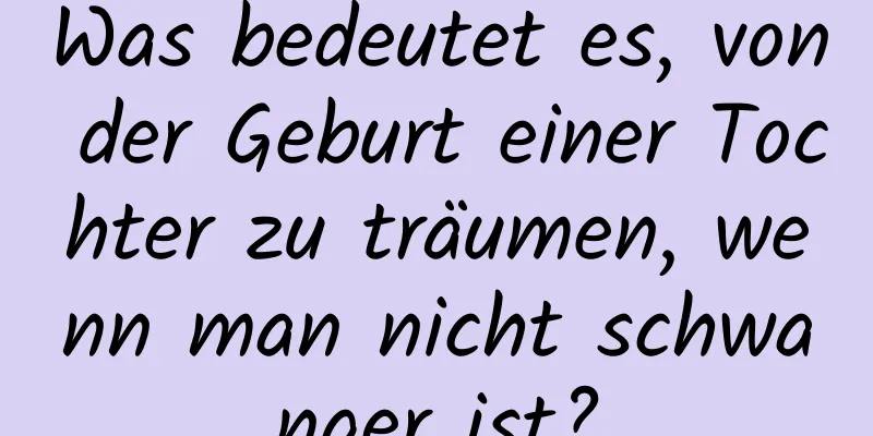 Was bedeutet es, von der Geburt einer Tochter zu träumen, wenn man nicht schwanger ist?
