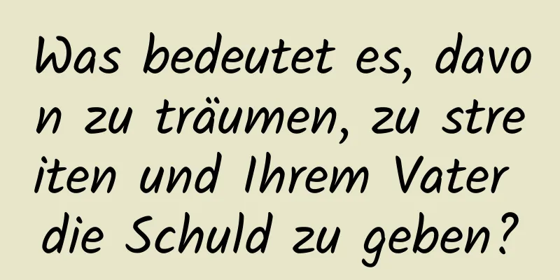 Was bedeutet es, davon zu träumen, zu streiten und Ihrem Vater die Schuld zu geben?