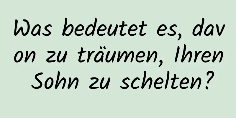 Was bedeutet es, davon zu träumen, Ihren Sohn zu schelten?