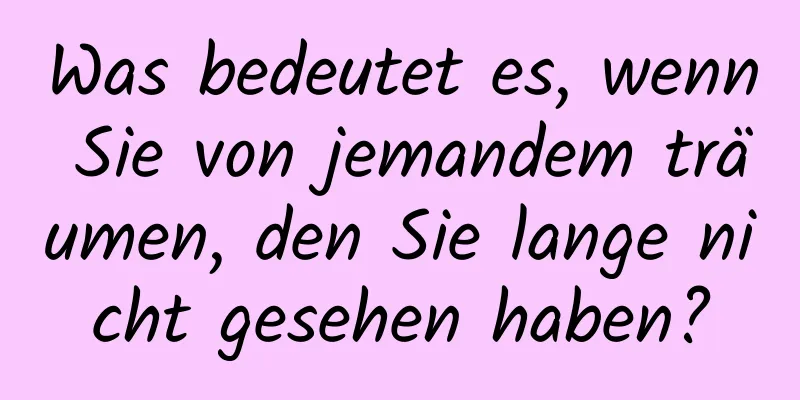 Was bedeutet es, wenn Sie von jemandem träumen, den Sie lange nicht gesehen haben?