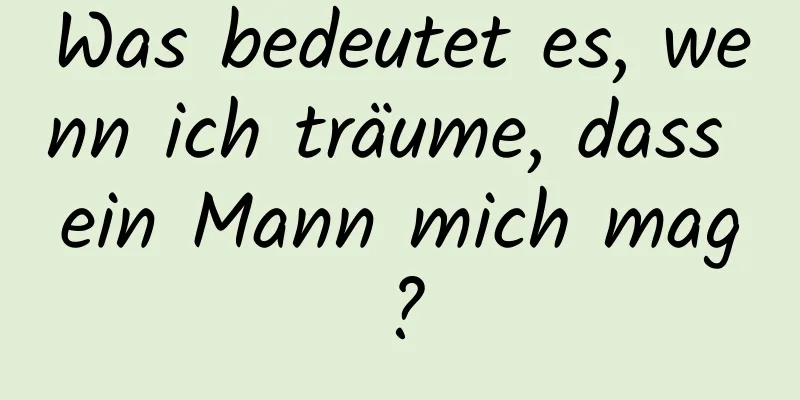 Was bedeutet es, wenn ich träume, dass ein Mann mich mag?