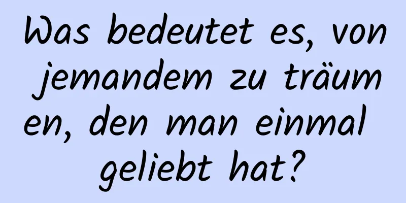 Was bedeutet es, von jemandem zu träumen, den man einmal geliebt hat?