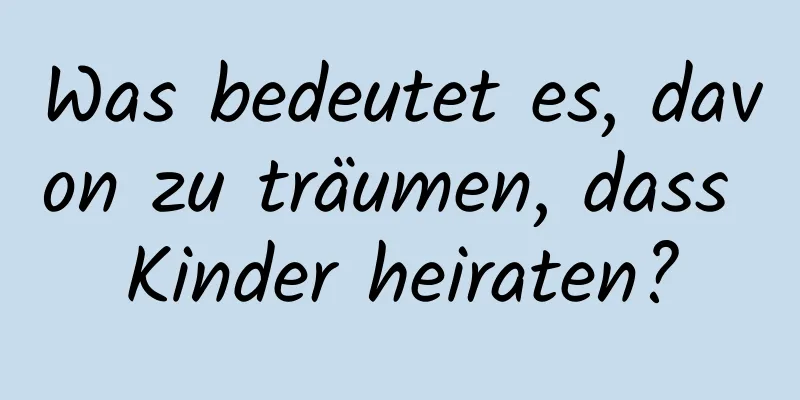 Was bedeutet es, davon zu träumen, dass Kinder heiraten?
