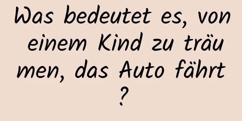 Was bedeutet es, von einem Kind zu träumen, das Auto fährt?