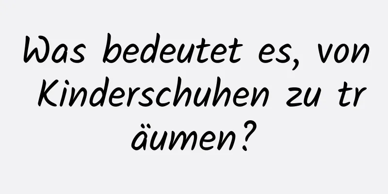 Was bedeutet es, von Kinderschuhen zu träumen?