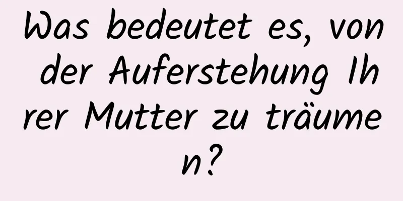 Was bedeutet es, von der Auferstehung Ihrer Mutter zu träumen?