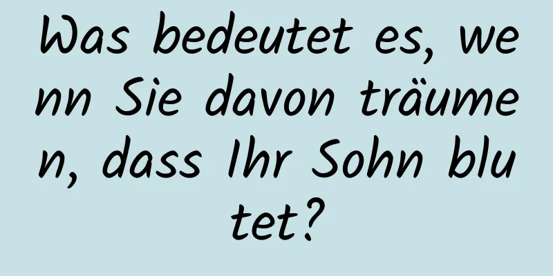 Was bedeutet es, wenn Sie davon träumen, dass Ihr Sohn blutet?