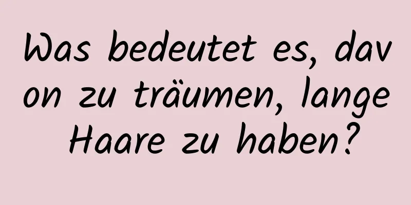 Was bedeutet es, davon zu träumen, lange Haare zu haben?