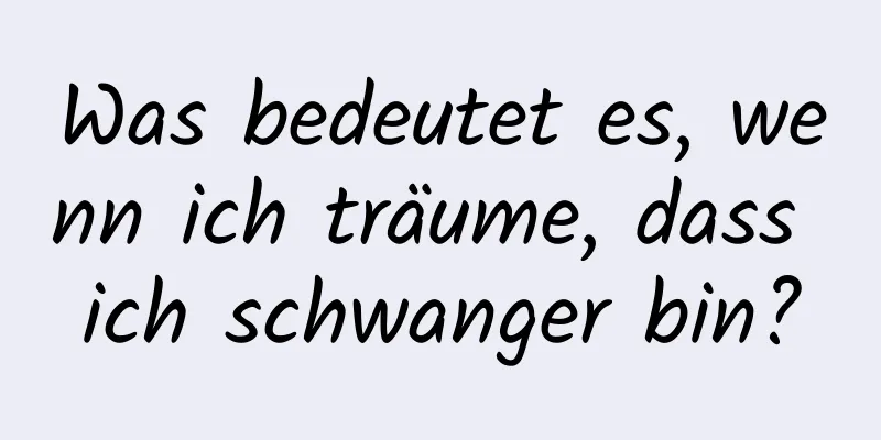 Was bedeutet es, wenn ich träume, dass ich schwanger bin?