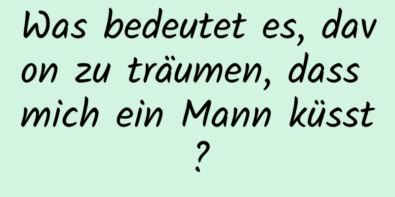 Was bedeutet es, davon zu träumen, dass mich ein Mann küsst?