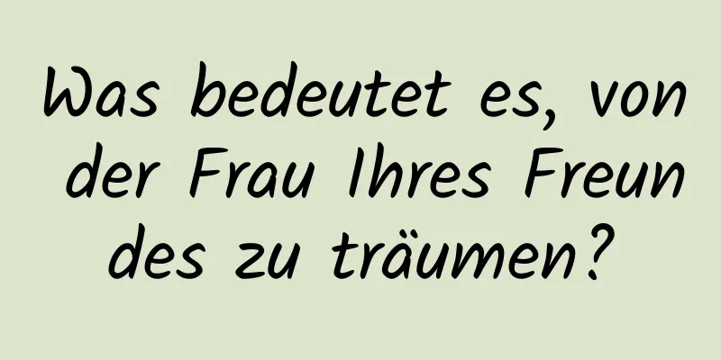 Was bedeutet es, von der Frau Ihres Freundes zu träumen?