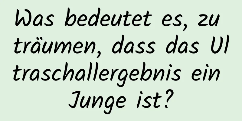 Was bedeutet es, zu träumen, dass das Ultraschallergebnis ein Junge ist?