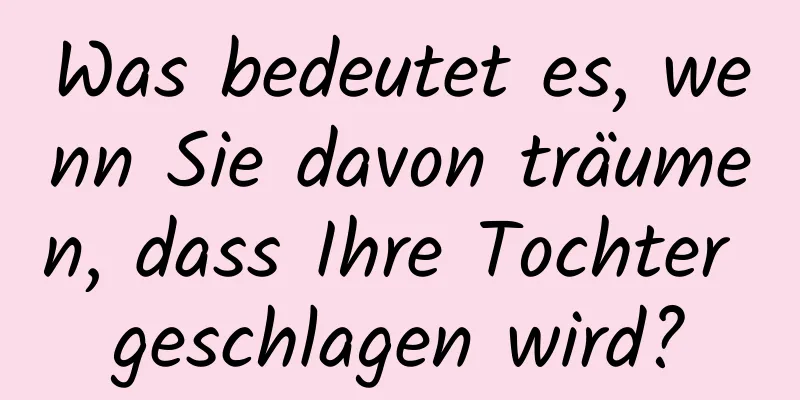Was bedeutet es, wenn Sie davon träumen, dass Ihre Tochter geschlagen wird?