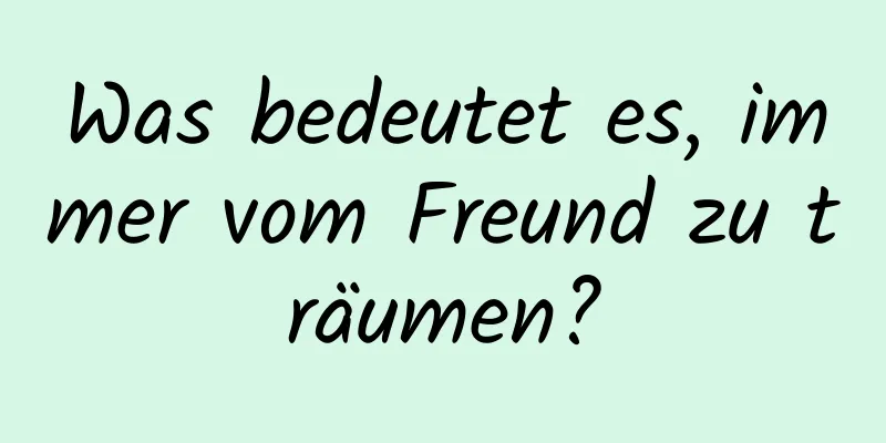 Was bedeutet es, immer vom Freund zu träumen?