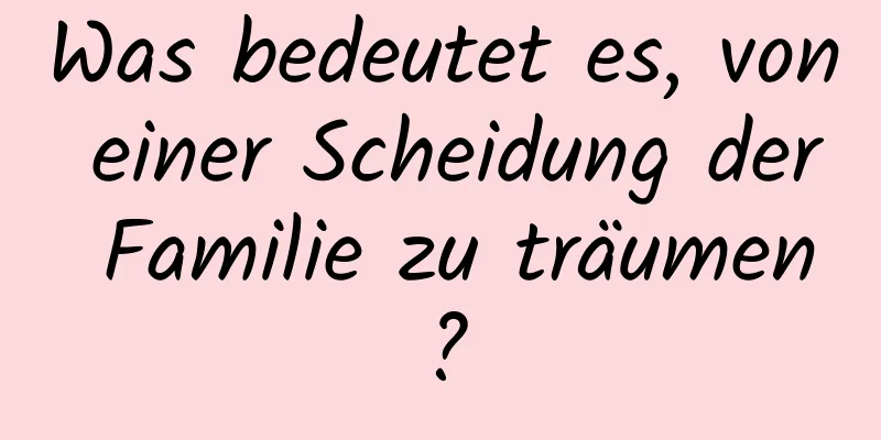 Was bedeutet es, von einer Scheidung der Familie zu träumen?