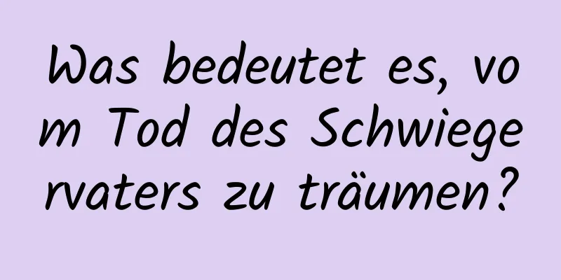 Was bedeutet es, vom Tod des Schwiegervaters zu träumen?